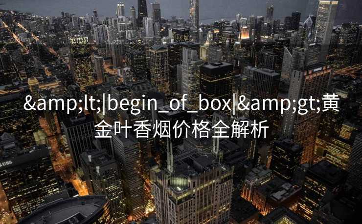 <|begin_of_box|>黄金叶香烟价格全解析 <|begin_of_box|>黄金叶香烟价格全解析