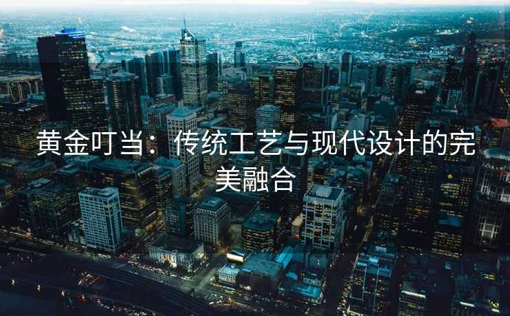 黄金叮当:传统工艺与现代设计的完美融合 黄金叮当:传统工艺与现代设计的完美融合