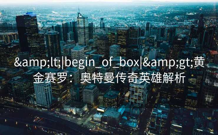 &lt;|begin_of_box|&gt;黄金赛罗：奥特曼传奇英雄解析