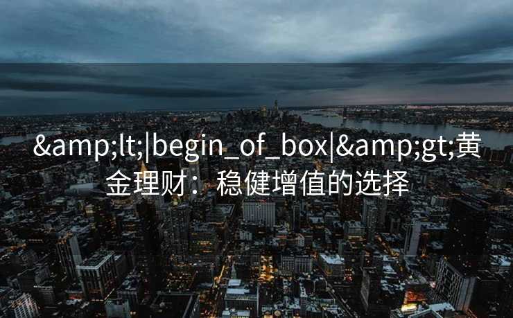 &lt;|begin_of_box|&gt;黄金理财：稳健增值的选择