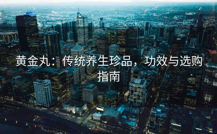 黄金丸：传统养生珍品，功效与选购指南