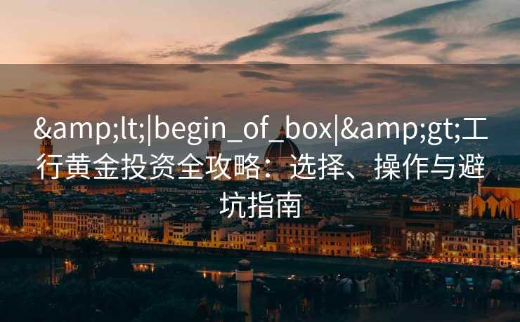 &lt;|begin_of_box|&gt;工行黄金投资全攻略：选择、操作与避坑指南