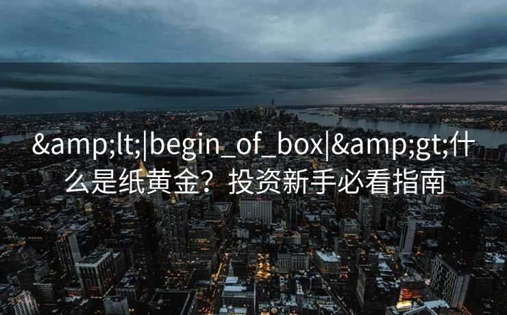 &lt;|begin_of_box|&gt;什么是纸黄金？投资新手必看指南