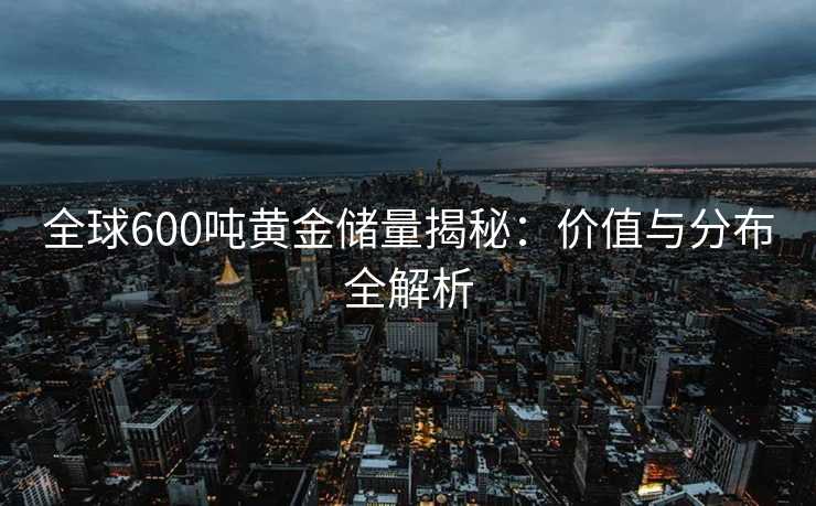 全球600吨黄金储量揭秘：价值与分布全解析