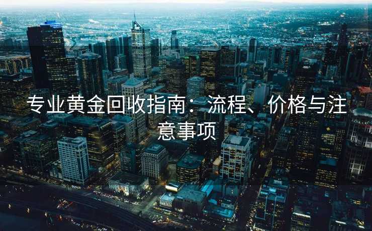 专业黄金回收指南：流程、价格与注意事项