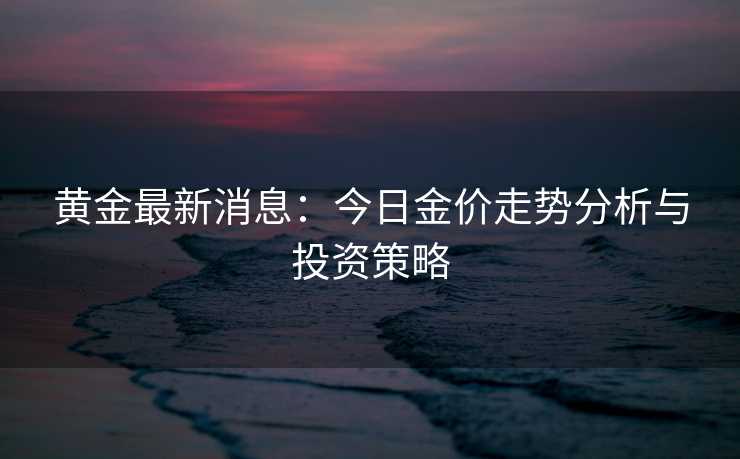 黄金最新消息：今日金价走势分析与投资策略