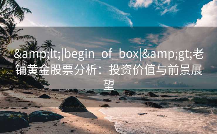 &lt;|begin_of_box|&gt;老铺黄金股票分析：投资价值与前景展望