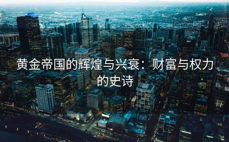 黄金帝国的辉煌与兴衰：财富与权力的史诗