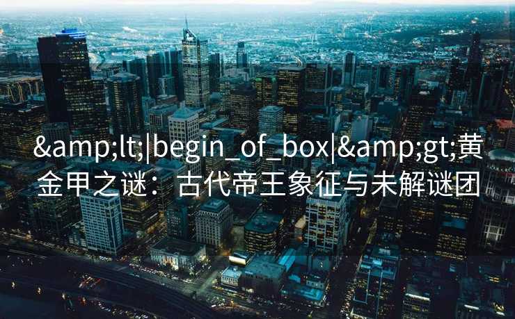 <|begin_of_box|>黄金甲之谜:古代帝王象征与未解谜团 <|begin_of_box|>黄金甲之谜:古代帝王象征与未解谜团