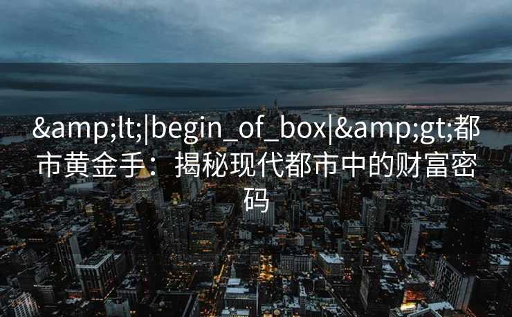 &lt;|begin_of_box|&gt;都市黄金手：揭秘现代都市中的财富密码