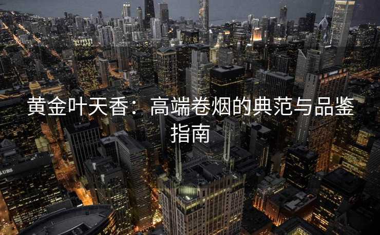 黄金叶天香：高端卷烟的典范与品鉴指南