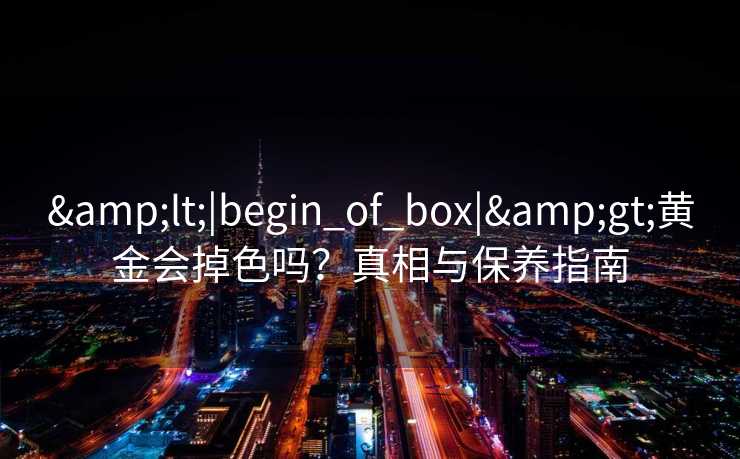 &lt;|begin_of_box|&gt;黄金会掉色吗？真相与保养指南