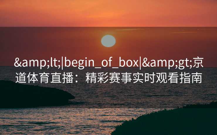 <|begin_of_box|>京道体育直播:精彩赛事实时观看指南 <|begin_of_box|>京道体育直播:精彩赛事实时观看指南