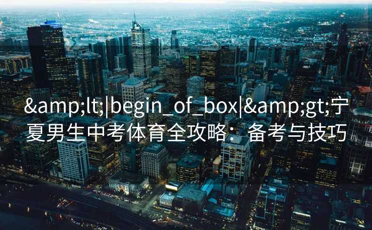 &lt;|begin_of_box|&gt;宁夏男生中考体育全攻略：备考与技巧