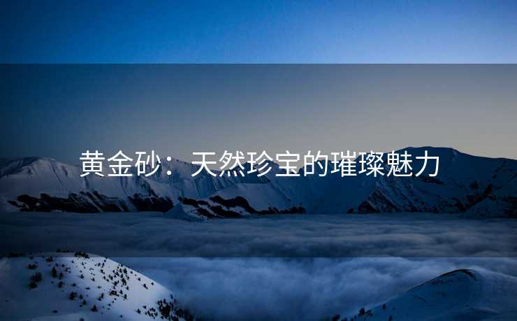 黄金砂：天然珍宝的璀璨魅力