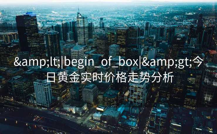 &lt;|begin_of_box|&gt;今日黄金实时价格走势分析
