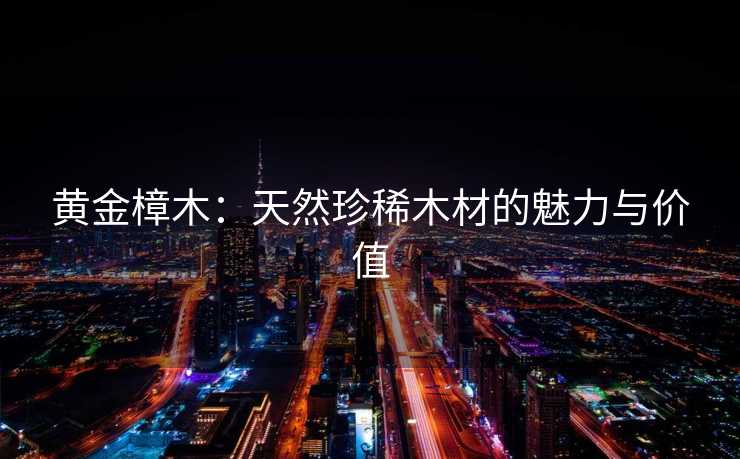 黄金樟木：天然珍稀木材的魅力与价值