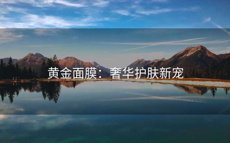 黄金面膜:奢华护肤新宠 黄金面膜:奢华护肤新宠