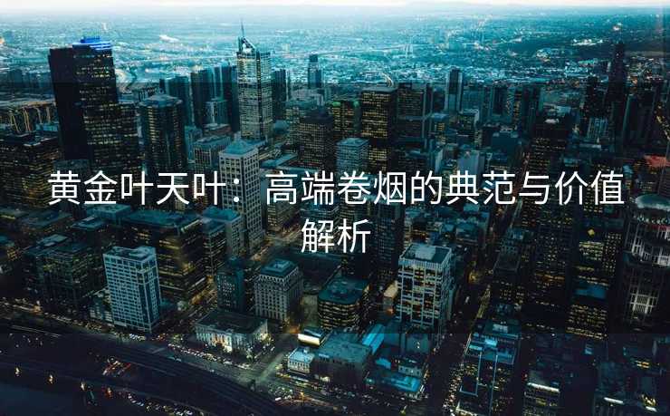 黄金叶天叶:高端卷烟的典范与价值解析 黄金叶天叶:高端卷烟的典范与价值解析