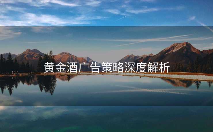 黄金酒广告策略深度解析 黄金酒广告策略深度解析