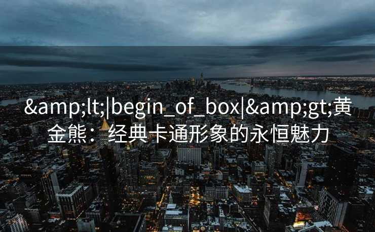 &lt;|begin_of_box|&gt;黄金熊：经典卡通形象的永恒魅力