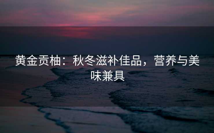 黄金贡柚：秋冬滋补佳品，营养与美味兼具