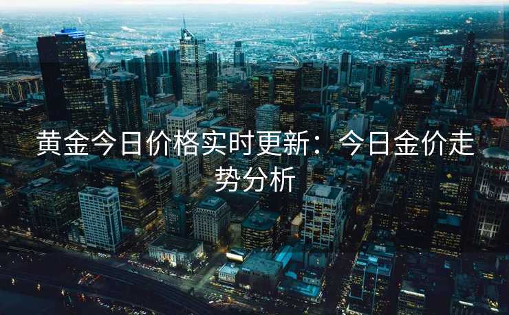 黄金今日价格实时更新:今日金价走势分析 黄金今日价格实时更新:今日金价走势分析