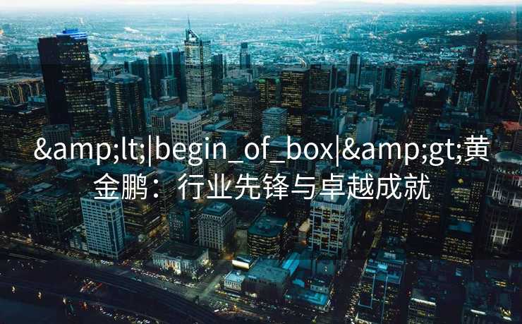 &lt;|begin_of_box|&gt;黄金鹏：行业先锋与卓越成就