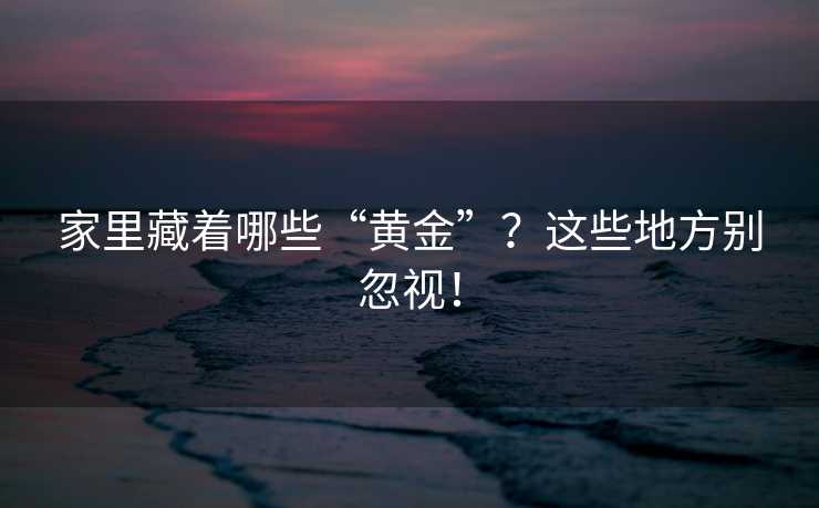 家里藏着哪些“黄金”？这些地方别忽视！