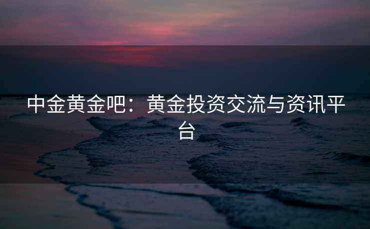 中金黄金吧:黄金投资交流与资讯平台 中金黄金吧:黄金投资交流与资讯平台