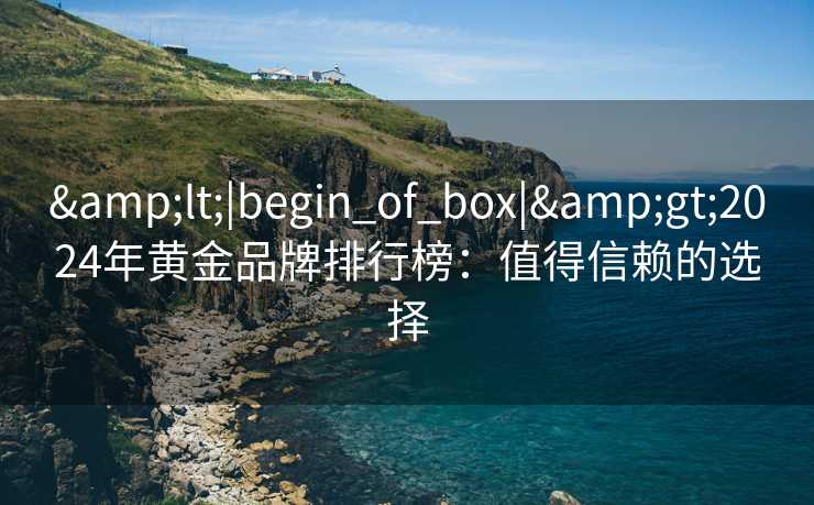&lt;|begin_of_box|&gt;2024年黄金品牌排行榜：值得信赖的选择