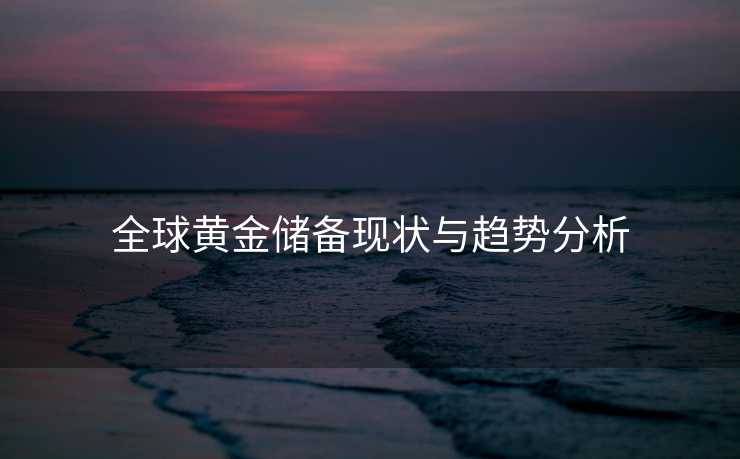 全球黄金储备现状与趋势分析