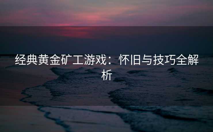 经典黄金矿工游戏：怀旧与技巧全解析