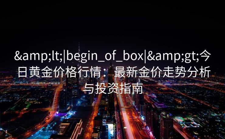 &lt;|begin_of_box|&gt;今日黄金价格行情：最新金价走势分析与投资指南
