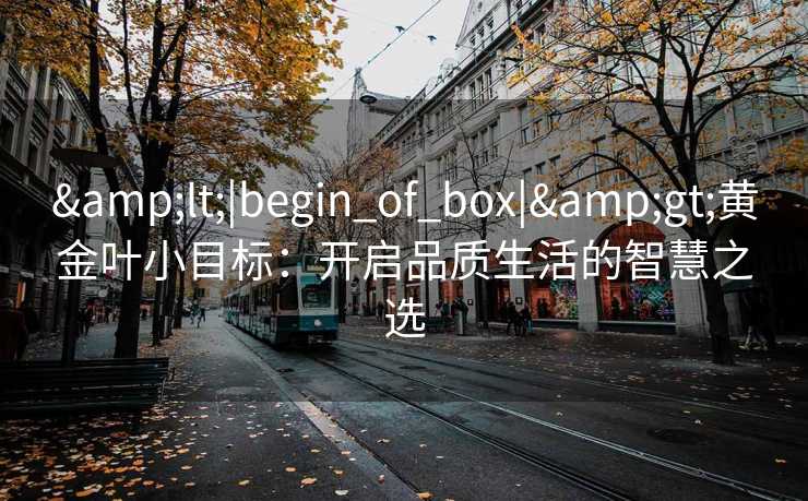 &lt;|begin_of_box|&gt;黄金叶小目标：开启品质生活的智慧之选