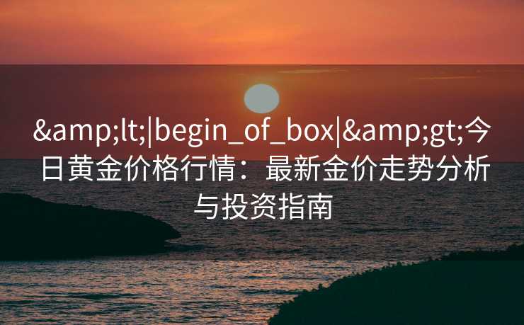 &lt;|begin_of_box|&gt;今日黄金价格行情：最新金价走势分析与投资指南