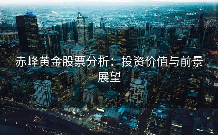 赤峰黄金股票分析:投资价值与前景展望 赤峰黄金股票分析:投资价值与前景展望