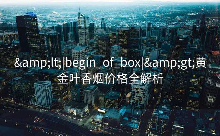 <|begin_of_box|>黄金叶香烟价格全解析 <|begin_of_box|>黄金叶香烟价格全解析