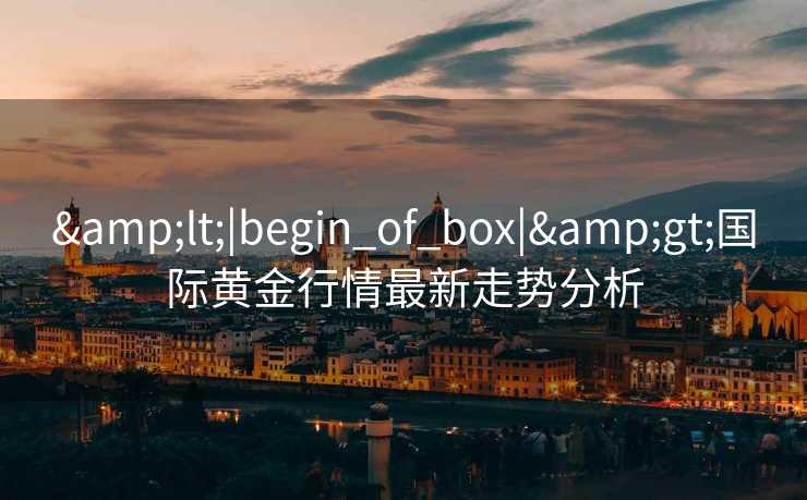 &lt;|begin_of_box|&gt;国际黄金行情最新走势分析
