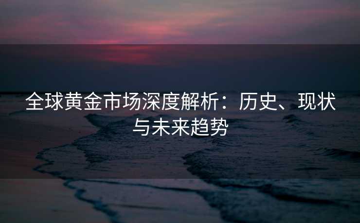全球黄金市场深度解析：历史、现状与未来趋势