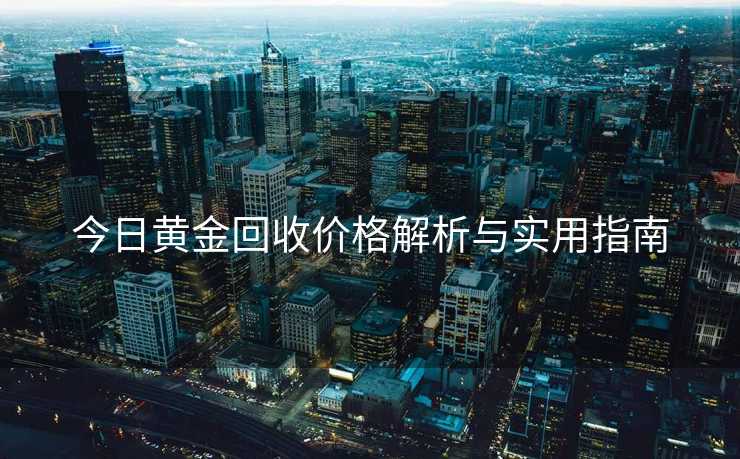 今日黄金回收价格解析与实用指南 今日黄金回收价格解析与实用指南
