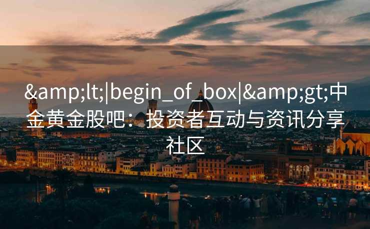 &lt;|begin_of_box|&gt;中金黄金股吧：投资者互动与资讯分享社区