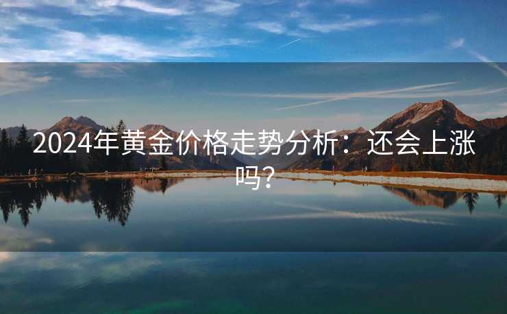 2024年黄金价格走势分析：还会上涨吗？