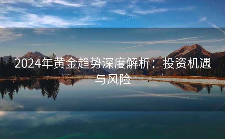 2024年黄金趋势深度解析：投资机遇与风险