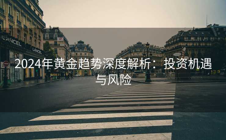 2024年黄金趋势深度解析：投资机遇与风险