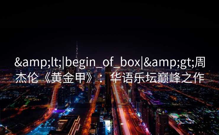 &lt;|begin_of_box|&gt;周杰伦《黄金甲》：华语乐坛巅峰之作