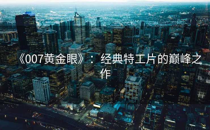 《007黄金眼》：经典特工片的巅峰之作