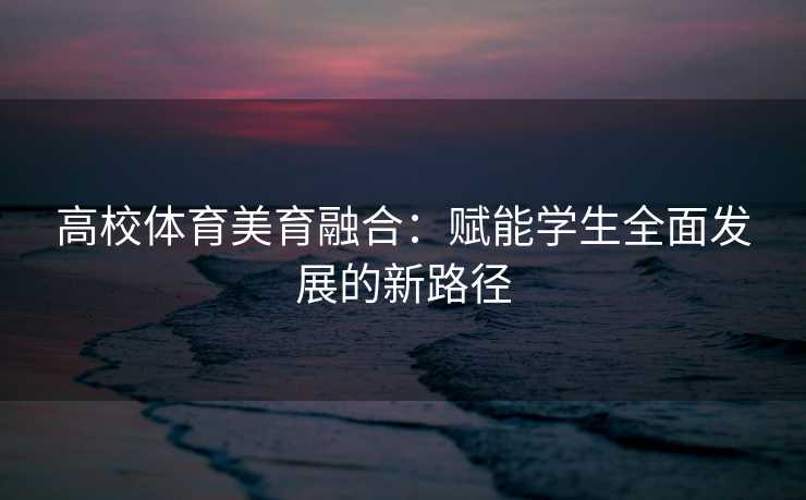 高校体育美育融合：赋能学生全面发展的新路径