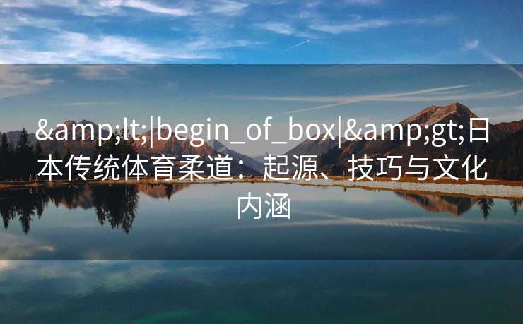 <|begin_of_box|>日本传统体育柔道：起源、技巧与文化内涵