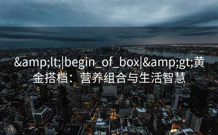 <|begin_of_box|>黄金搭档：营养组合与生活智慧